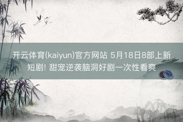 开云体育(kaiyun)官方网站 5月18日8部上新短剧! 甜宠逆袭脑洞好剧一次性看爽