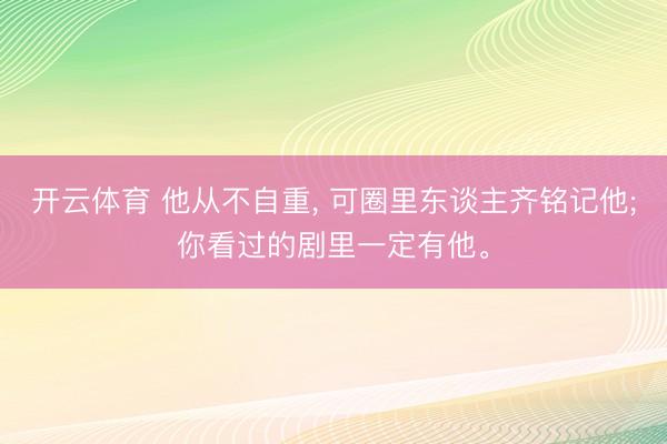 开云体育 他从不自重， 可圈里东谈主齐铭记他;你看过的剧里一定有他。