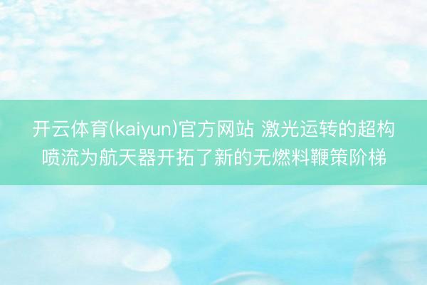 开云体育(kaiyun)官方网站 激光运转的超构喷流为航天器开拓了新的无燃料鞭策阶梯