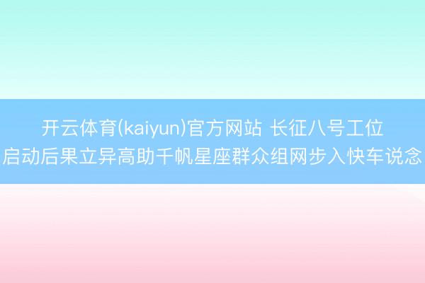 开云体育(kaiyun)官方网站 长征八号工位启动后果立异高助千帆星座群众组网步入快车说念