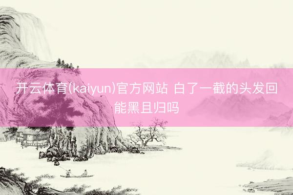 开云体育(kaiyun)官方网站 白了一截的头发回能黑且归吗
