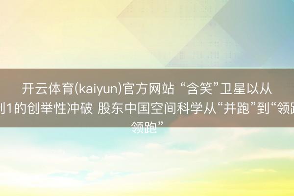 开云体育(kaiyun)官方网站 “含笑”卫星以从0到1的创举性冲破 股东中国空间科学从“并跑”到“领跑”