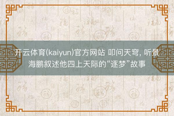 开云体育(kaiyun)官方网站 叩问天穹， 听景海鹏叙述他四上天际的“逐梦”故事