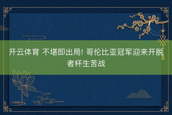 开云体育 不堪即出局! 哥伦比亚冠军迎来开脱者杯生苦战