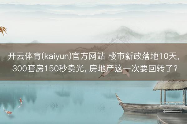 开云体育(kaiyun)官方网站 楼市新政落地10天， 300套房150秒卖光， 房地产这一次要回转了?