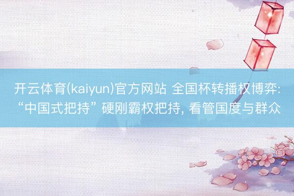 开云体育(kaiyun)官方网站 全国杯转播权博弈: “中国式把持” 硬刚霸权把持， 看管国度与群众