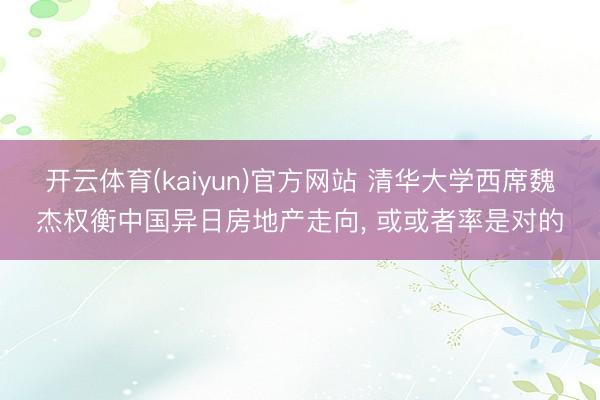 开云体育(kaiyun)官方网站 清华大学西席魏杰权衡中国异日房地产走向， 或或者率是对的