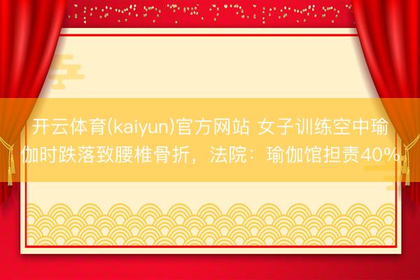 开云体育(kaiyun)官方网站 女子训练空中瑜伽时跌落致腰椎骨折，法院：瑜伽馆担责40%