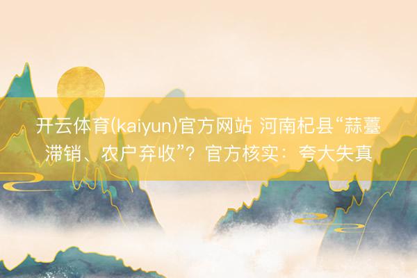 开云体育(kaiyun)官方网站 河南杞县“蒜薹滞销、农户弃收”？官方核实：夸大失真