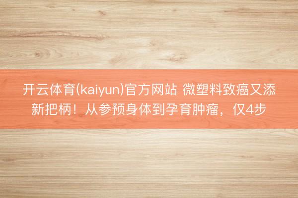 开云体育(kaiyun)官方网站 微塑料致癌又添新把柄！从参预身体到孕育肿瘤，仅4步
