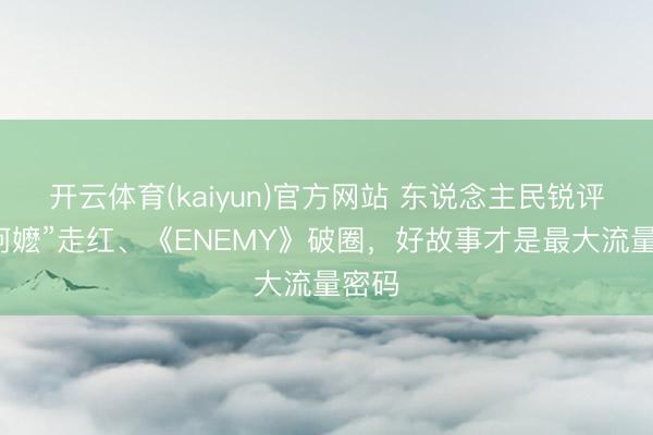 开云体育(kaiyun)官方网站 东说念主民锐评：“阿嬷”走红、《ENEMY》破圈，好故事才是最大流量密码
