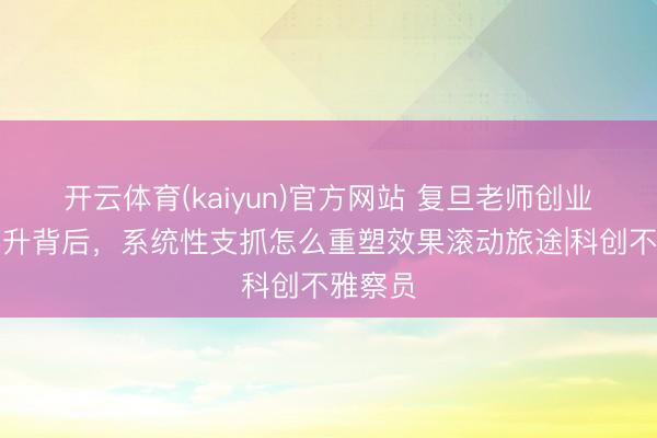 开云体育(kaiyun)官方网站 复旦老师创业意愿攀升背后，系统性支抓怎么重塑效果滚动旅途|科创不雅察员