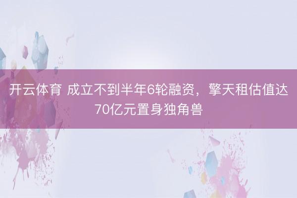 开云体育 成立不到半年6轮融资，擎天租估值达70亿元置身独角兽