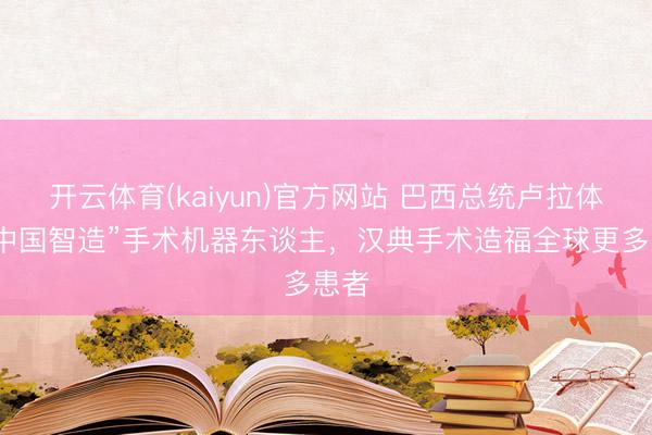 开云体育(kaiyun)官方网站 巴西总统卢拉体验“中国智造”手术机器东谈主，汉典手术造福全球更多患者
