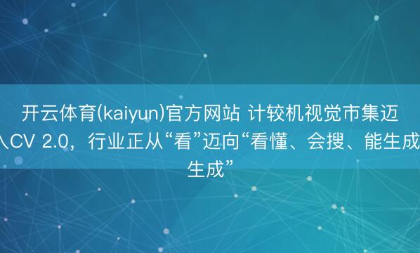 开云体育(kaiyun)官方网站 计较机视觉市集迈入CV 2.0，行业正从“看”迈向“看懂、会搜、能生成”