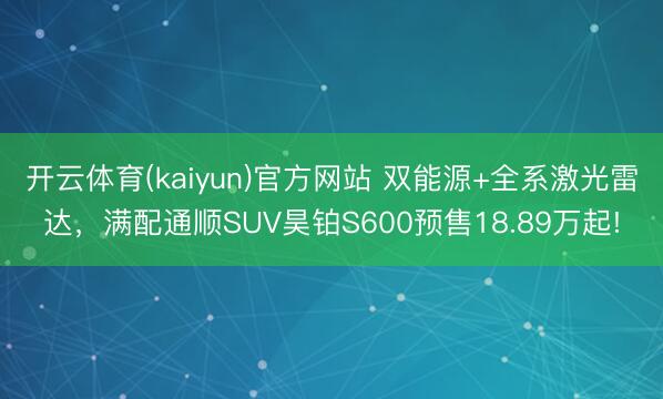 开云体育(kaiyun)官方网站 双能源+全系激光雷达，满配通顺SUV昊铂S600预售18.89万起!