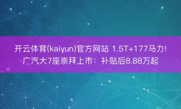 开云体育(kaiyun)官方网站 1.5T+177马力!广汽大7座崇拜上市：补贴后8.88万起