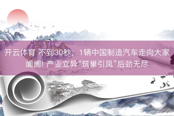 开云体育 不到30秒，1辆中国制造汽车走向大家阛阓! 产业立异“筑巢引凤”后劲无尽