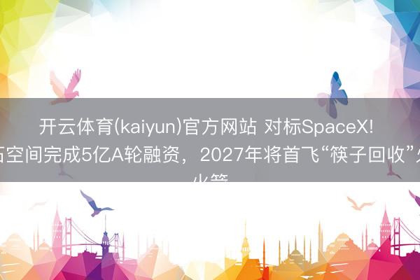 开云体育(kaiyun)官方网站 对标SpaceX! 宇石空间完成5亿A轮融资，2027年将首飞“筷子回收”火箭