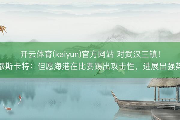 开云体育(kaiyun)官方网站 对武汉三镇！穆斯卡特：但愿海港在比赛踢出攻击性，进展出强势