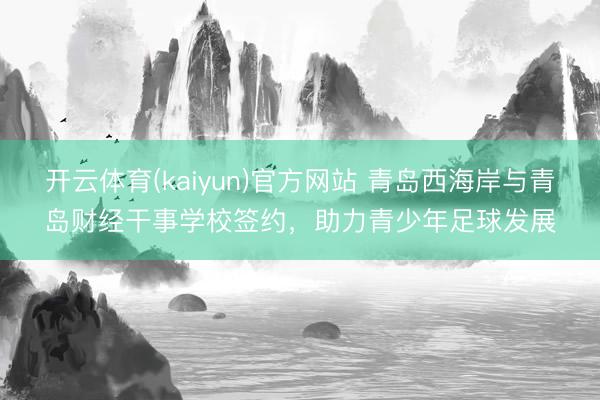 开云体育(kaiyun)官方网站 青岛西海岸与青岛财经干事学校签约，助力青少年足球发展