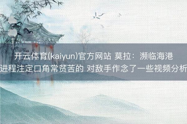 开云体育(kaiyun)官方网站 莫拉：濒临海港进程注定口角常贫苦的 对敌手作念了一些视频分析