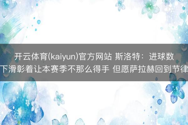 开云体育(kaiyun)官方网站 斯洛特：进球数下滑彰着让本赛季不那么得手 但愿萨拉赫回到节律