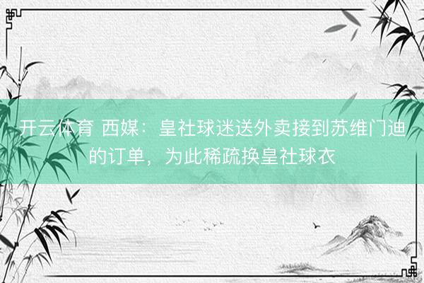 开云体育 西媒：皇社球迷送外卖接到苏维门迪的订单，为此稀疏换皇社球衣
