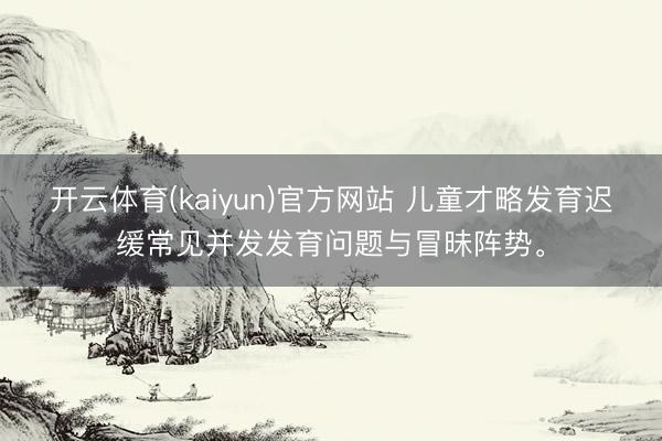 开云体育(kaiyun)官方网站 儿童才略发育迟缓常见并发发育问题与冒昧阵势。