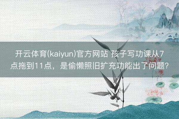 开云体育(kaiyun)官方网站 孩子写功课从7点拖到11点，是偷懒照旧扩充功能出了问题？
