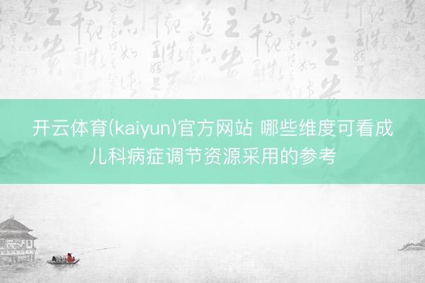 开云体育(kaiyun)官方网站 哪些维度可看成儿科病症调节资源采用的参考