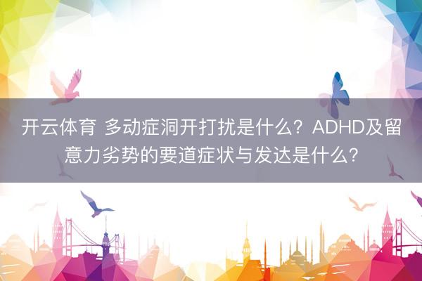 开云体育 多动症洞开打扰是什么？ADHD及留意力劣势的要道症状与发达是什么？