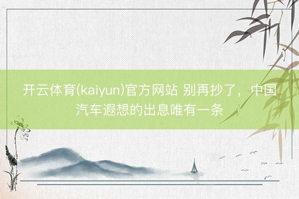 开云体育(kaiyun)官方网站 别再抄了，中国汽车遐想的出息唯有一条