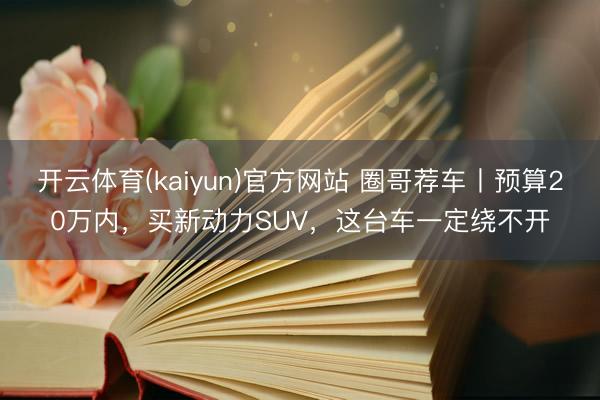 开云体育(kaiyun)官方网站 圈哥荐车丨预算20万内，买新动力SUV，这台车一定绕不开