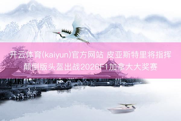 开云体育(kaiyun)官方网站 皮亚斯特里将指挥颠倒版头盔出战2026F1加拿大大奖赛