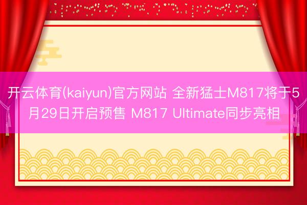 开云体育(kaiyun)官方网站 全新猛士M817将于5月29日开启预售 M817 Ultimate同步亮相