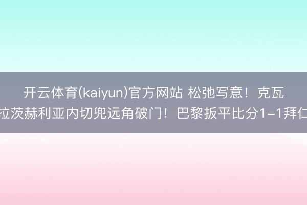 开云体育(kaiyun)官方网站 松弛写意！克瓦拉茨赫利亚内切兜远角破门！巴黎扳平比分1-1拜仁