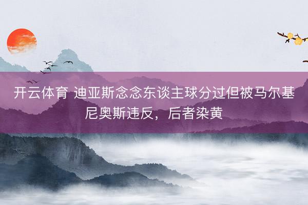 开云体育 迪亚斯念念东谈主球分过但被马尔基尼奥斯违反，后者染黄