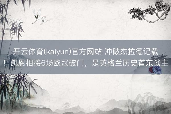 开云体育(kaiyun)官方网站 冲破杰拉德记载！凯恩相接6场欧冠破门，是英格兰历史首东谈主