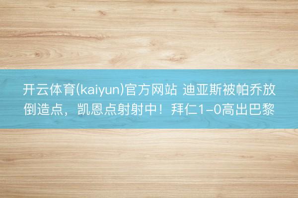开云体育(kaiyun)官方网站 迪亚斯被帕乔放倒造点，凯恩点射射中！拜仁1-0高出巴黎