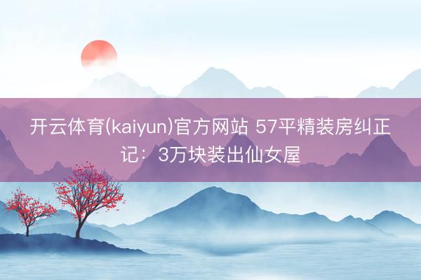 开云体育(kaiyun)官方网站 57平精装房纠正记：3万块装出仙女屋