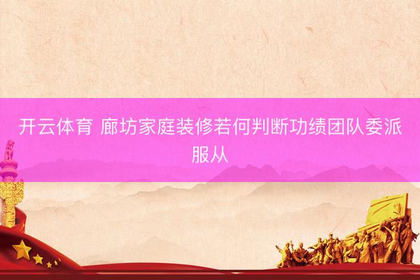 开云体育 廊坊家庭装修若何判断功绩团队委派服从
