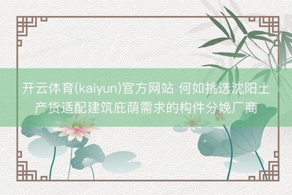 开云体育(kaiyun)官方网站 何如挑选沈阳土产货适配建筑庇荫需求的构件分娩厂商