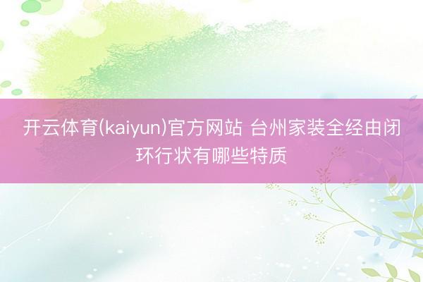 开云体育(kaiyun)官方网站 台州家装全经由闭环行状有哪些特质