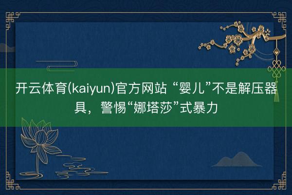 开云体育(kaiyun)官方网站 “婴儿”不是解压器具，警惕“娜塔莎”式暴力