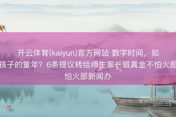 开云体育(kaiyun)官方网站 数字时间，如何督察孩子的童年？6条提议转给师生家长锻真金不怕火部新闻办