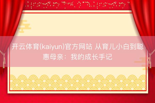 开云体育(kaiyun)官方网站 从育儿小白到聪惠母亲：我的成长手记