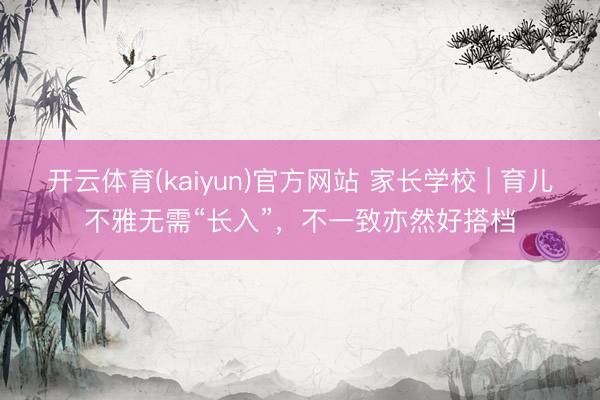 开云体育(kaiyun)官方网站 家长学校 | 育儿不雅无需“长入”，不一致亦然好搭档