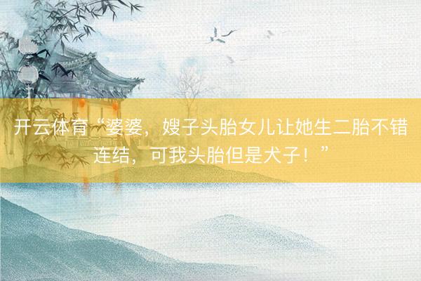 开云体育 “婆婆，嫂子头胎女儿让她生二胎不错连结，可我头胎但是犬子！”