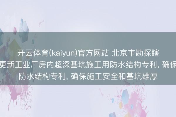 开云体育(kaiyun)官方网站 北京市勘探瞎想有狡计院赢得城市更新工业厂房内超深基坑施工用防水结构专利， 确保施工安全和基坑雄厚